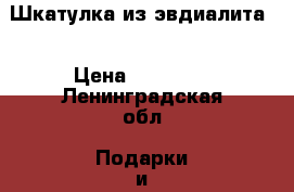 Шкатулка из эвдиалита. › Цена ­ 20 000 - Ленинградская обл. Подарки и сувениры » Изделия ручной работы   